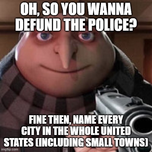 I dare Biden to defund the police, I DARE HIM | OH, SO YOU WANNA DEFUND THE POLICE? FINE THEN, NAME EVERY CITY IN THE WHOLE UNITED STATES (INCLUDING SMALL TOWNS) | image tagged in oh so you like x name every y,memes,creepy joe biden,biden | made w/ Imgflip meme maker