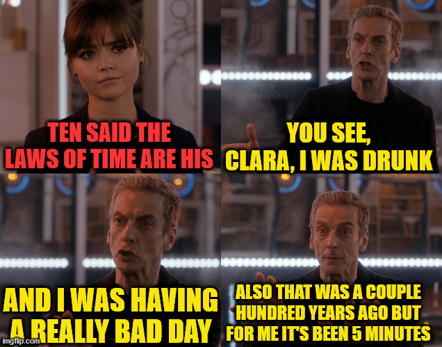 Depends on the context | TEN SAID THE LAWS OF TIME ARE HIS YOU SEE, CLARA, I WAS DRUNK AND I WAS HAVING A REALLY BAD DAY ALSO THAT WAS A COUPLE HUNDRED YEARS AGO BUT | image tagged in depends on the context,doctor who,drama | made w/ Imgflip meme maker