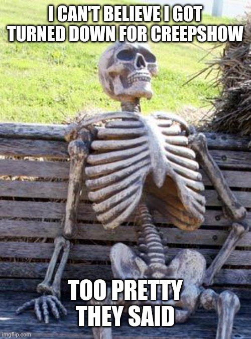 Waiting Skeleton Meme |  I CAN'T BELIEVE I GOT TURNED DOWN FOR CREEPSHOW; TOO PRETTY THEY SAID | image tagged in memes,waiting skeleton | made w/ Imgflip meme maker