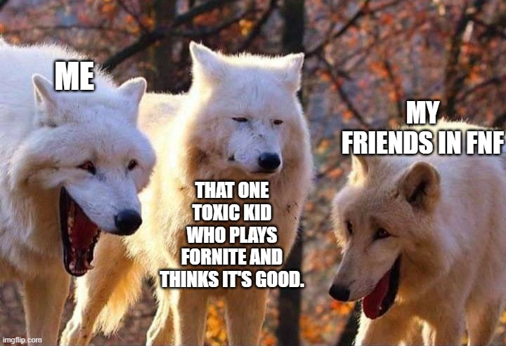 fnf memes | ME; MY FRIENDS IN FNF; THAT ONE TOXIC KID WHO PLAYS FORNITE AND THINKS IT'S GOOD. | image tagged in laughing wolf,animation,i snippedy snapped my leg,fnf,funni,me and the boys at 3 am | made w/ Imgflip meme maker