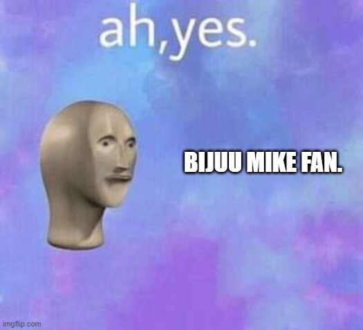Ah yes | BIJUU MIKE FAN. | image tagged in ah yes | made w/ Imgflip meme maker