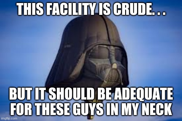 No dude | THIS FACILITY IS CRUDE. . . BUT IT SHOULD BE ADEQUATE FOR THESE GUYS IN MY NECK | image tagged in darth vader approves | made w/ Imgflip meme maker