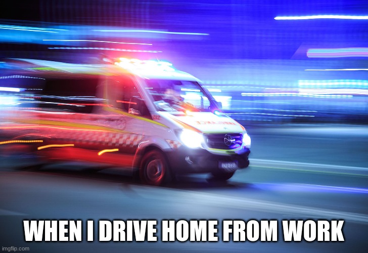 anyone else feel the same? | WHEN I DRIVE HOME FROM WORK | image tagged in funny,meme | made w/ Imgflip meme maker