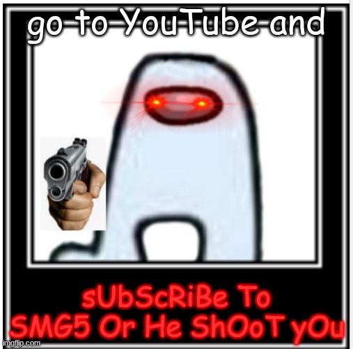now!!!!! |  go to YouTube and; sUbScRiBe To SMG5 Or He ShOoT yOu | image tagged in amogus,sus | made w/ Imgflip meme maker
