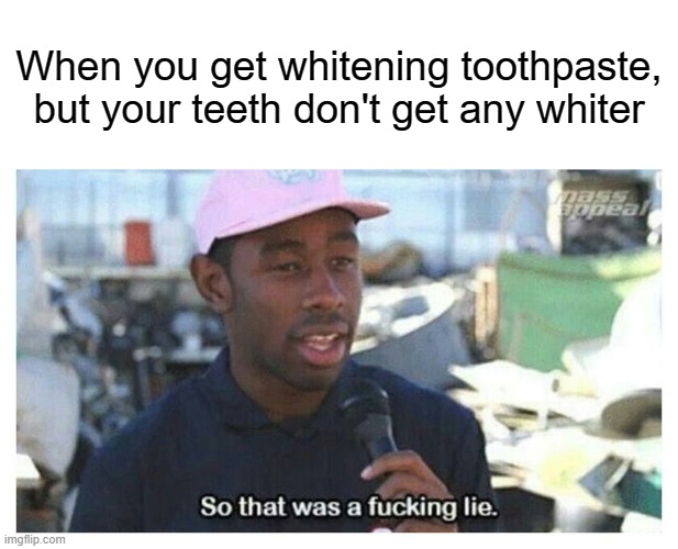 So That Was A F---ing Lie | When you get whitening toothpaste, but your teeth don't get any whiter | image tagged in so that was a f---ing lie,toothpaste | made w/ Imgflip meme maker