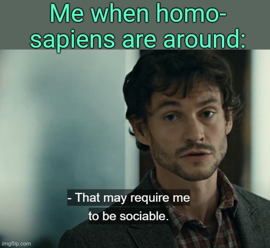. | Me when homo- sapiens are around: | image tagged in that may require me to be sociable | made w/ Imgflip meme maker