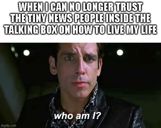 Who am I? | WHEN I CAN NO LONGER TRUST THE TINY NEWS PEOPLE INSIDE THE TALKING BOX ON HOW TO LIVE MY LIFE | image tagged in funny,zoolander,covid,fake news | made w/ Imgflip meme maker