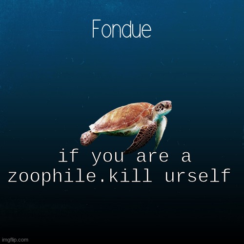 turtle template-Fondue | if you are a zoophile.kill urself | image tagged in turtle template-fondue | made w/ Imgflip meme maker