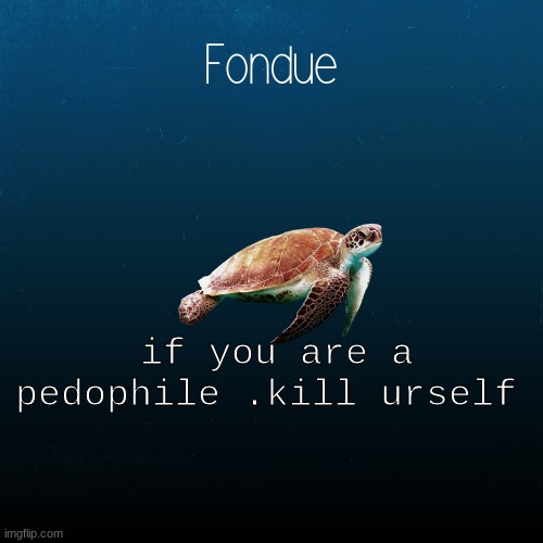 turtle template-Fondue | if you are a pedophile .kill urself | image tagged in turtle template-fondue | made w/ Imgflip meme maker
