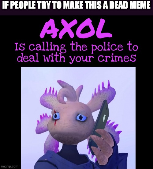 axol is calling the police | IF PEOPLE TRY TO MAKE THIS A DEAD MEME | image tagged in axol is calling the police | made w/ Imgflip meme maker