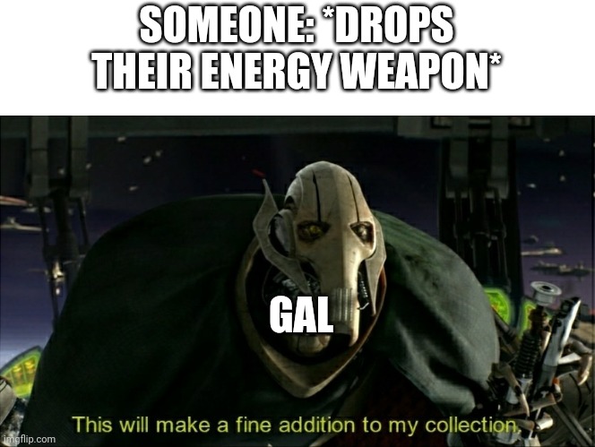 Gal is a new oc who is being made | SOMEONE: *DROPS THEIR ENERGY WEAPON*; GAL | image tagged in this will make a fine addition to my collection | made w/ Imgflip meme maker