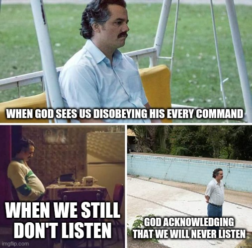 Sad God the Father | WHEN GOD SEES US DISOBEYING HIS EVERY COMMAND; WHEN WE STILL DON'T LISTEN; GOD ACKNOWLEDGING THAT WE WILL NEVER LISTEN | image tagged in memes,sad pablo escobar | made w/ Imgflip meme maker