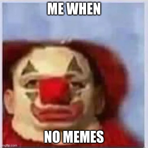 :( | ME WHEN; NO MEMES | image tagged in sad clown | made w/ Imgflip meme maker