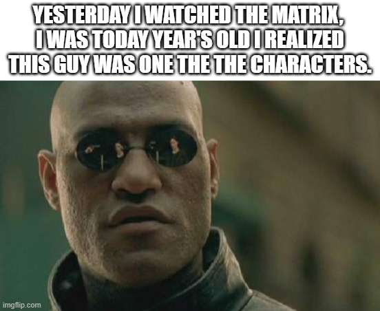 wow | YESTERDAY I WATCHED THE MATRIX, 
I WAS TODAY YEAR'S OLD I REALIZED THIS GUY WAS ONE THE THE CHARACTERS. | image tagged in memes,matrix morpheus,the matrix,facts | made w/ Imgflip meme maker