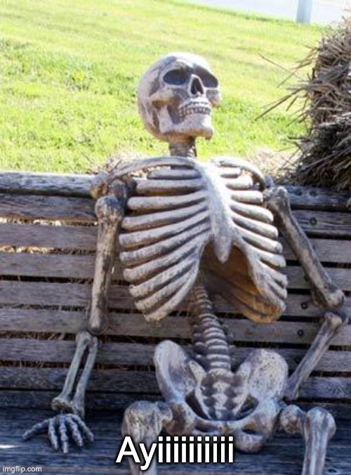 Ayii | Ayiiiiiiiiii | image tagged in memes,waiting skeleton | made w/ Imgflip meme maker