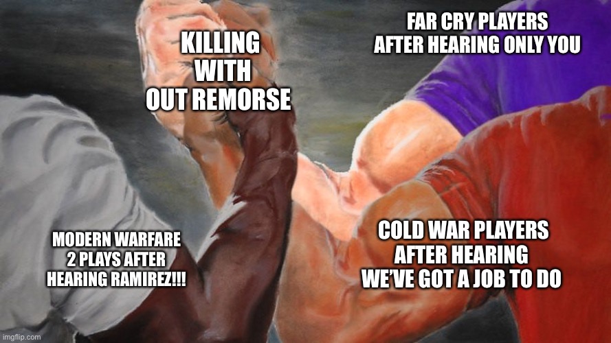 Is true | FAR CRY PLAYERS AFTER HEARING ONLY YOU; KILLING  WITH OUT REMORSE; COLD WAR PLAYERS AFTER HEARING  WE’VE GOT A JOB TO DO; MODERN WARFARE 2 PLAYS AFTER HEARING RAMIREZ!!! | image tagged in epic handshake three way,call of duty | made w/ Imgflip meme maker