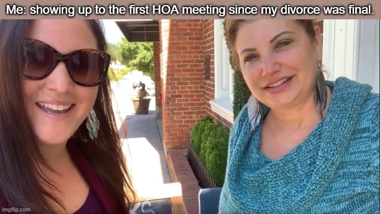 Me: showing up to the first HOA meeting since my divorce was final. | image tagged in funny | made w/ Imgflip meme maker