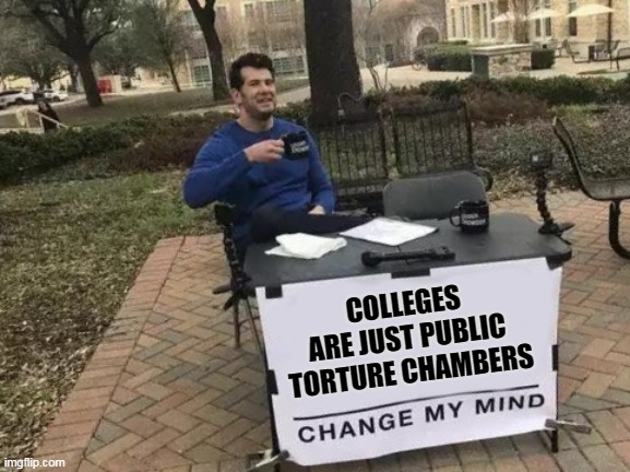 Ain't that the truth? | COLLEGES ARE JUST PUBLIC TORTURE CHAMBERS | image tagged in memes,change my mind | made w/ Imgflip meme maker