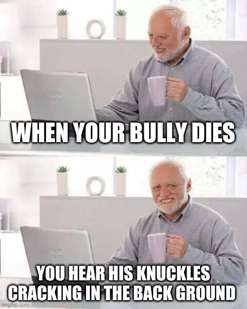 Hide the Pain Harold | WHEN YOUR BULLY DIES; YOU HEAR HIS KNUCKLES CRACKING IN THE BACK GROUND | image tagged in memes,hide the pain harold | made w/ Imgflip meme maker