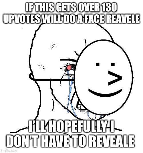 Oh yes daddy | IF THIS GETS OVER 130 UPVOTES WILL DO A FACE REAVELE; I’LL HOPEFULLY I DON’T HAVE TO REVEALE | image tagged in pretending to be happy hiding crying behind a mask | made w/ Imgflip meme maker