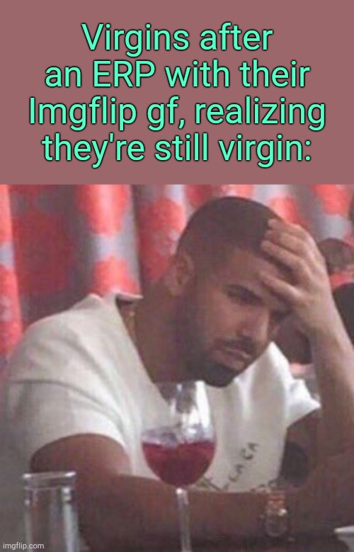 . | Virgins after an ERP with their Imgflip gf, realizing they're still virgin: | image tagged in drake upset | made w/ Imgflip meme maker