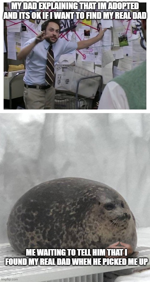 i cried a little when i made this meme (not a real story tho im not adopted) | MY DAD EXPLAINING THAT IM ADOPTED AND ITS OK IF I WANT TO FIND MY REAL DAD; ME WAITING TO TELL HIM THAT I FOUND MY REAL DAD WHEN HE PICKED ME UP | image tagged in guy explaining,seal waiting | made w/ Imgflip meme maker