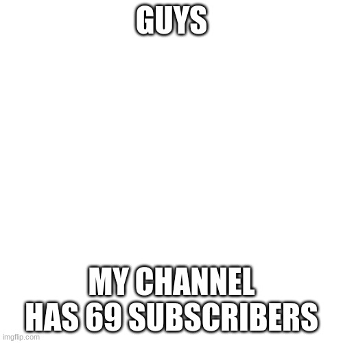 69 BOIS | GUYS; MY CHANNEL HAS 69 SUBSCRIBERS | image tagged in memes,blank transparent square,69 | made w/ Imgflip meme maker