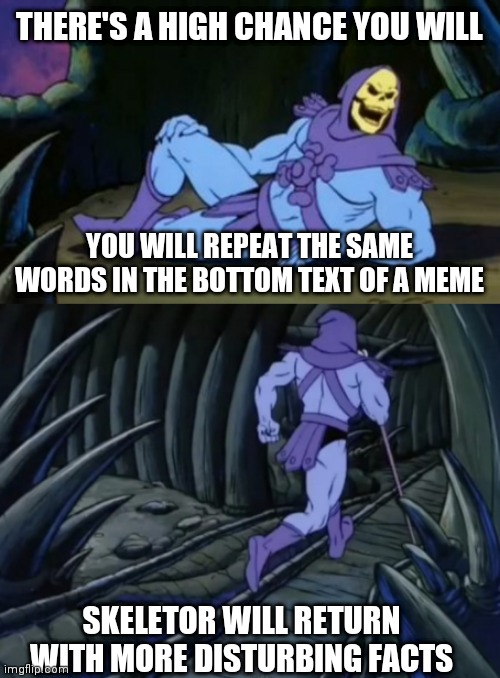 Yes | THERE'S A HIGH CHANCE YOU WILL; YOU WILL REPEAT THE SAME WORDS IN THE BOTTOM TEXT OF A MEME; SKELETOR WILL RETURN WITH MORE DISTURBING FACTS | image tagged in disturbing facts skeletor,spelling error | made w/ Imgflip meme maker
