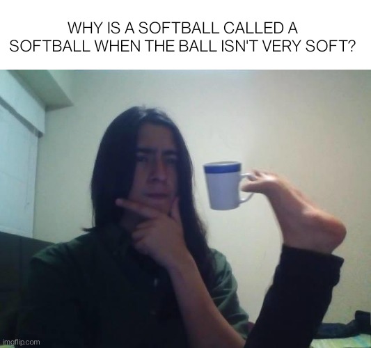 Hmmm, I wonder why..... |  WHY IS A SOFTBALL CALLED A SOFTBALL WHEN THE BALL ISN'T VERY SOFT? | image tagged in hmmmm,confused,memes,dank memes | made w/ Imgflip meme maker