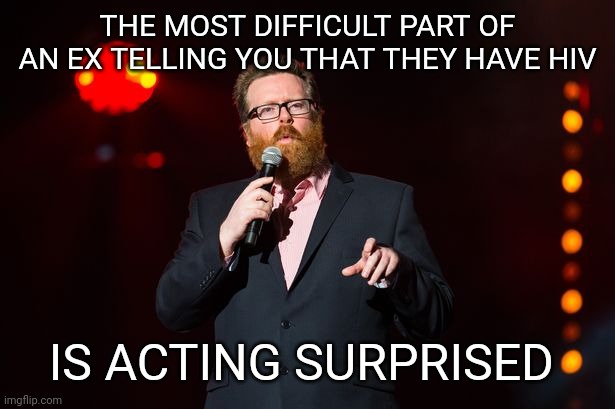 Frankie Boyle | THE MOST DIFFICULT PART OF AN EX TELLING YOU THAT THEY HAVE HIV; IS ACTING SURPRISED | image tagged in dark humor,stand up,comedy | made w/ Imgflip meme maker