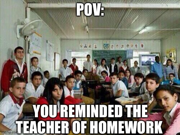 Class looking at you |  POV:; YOU REMINDED THE TEACHER OF HOMEWORK | image tagged in class looking at you | made w/ Imgflip meme maker