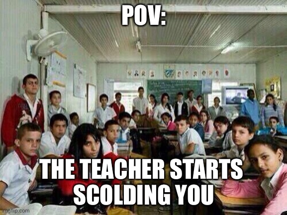 Class looking at you |  POV:; THE TEACHER STARTS 
SCOLDING YOU | image tagged in class looking at you | made w/ Imgflip meme maker