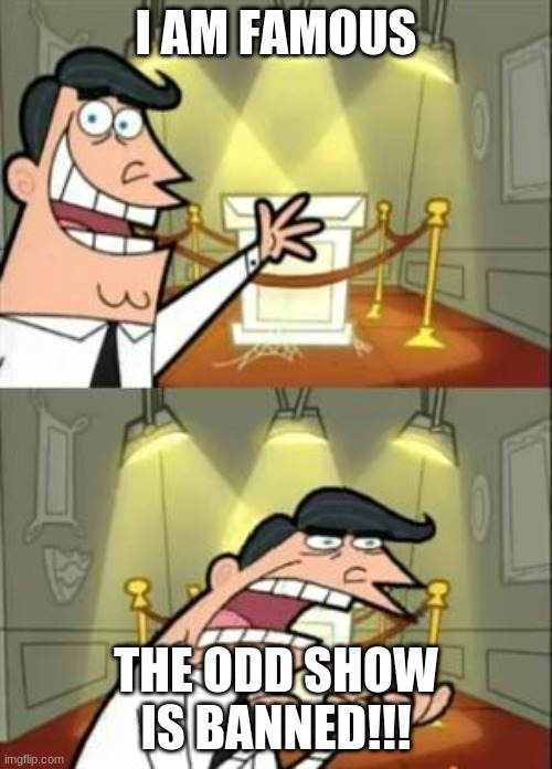 This Is Where I'd Put My Trophy If I Had One Meme |  I AM FAMOUS; THE ODD SHOW IS BANNED!!! | image tagged in memes,this is where i'd put my trophy if i had one | made w/ Imgflip meme maker