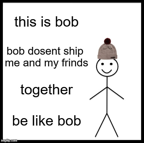 Be Like Bill | this is bob; bob dosent ship 
me and my frinds; together; be like bob | image tagged in memes,be like bill | made w/ Imgflip meme maker