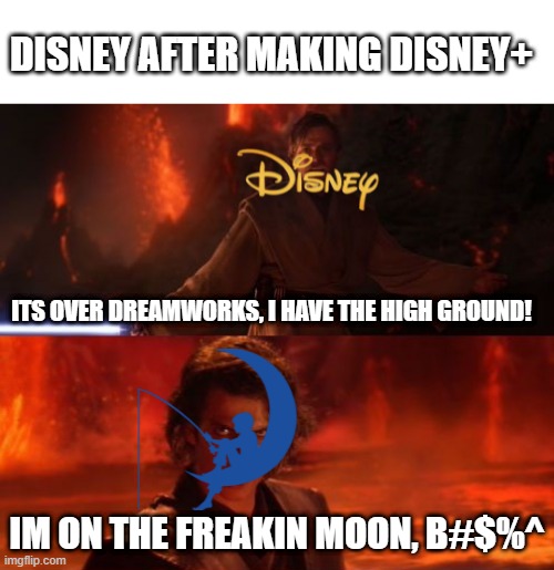 i love dreamworks | DISNEY AFTER MAKING DISNEY+; ITS OVER DREAMWORKS, I HAVE THE HIGH GROUND! IM ON THE FREAKIN MOON, B#$%^ | image tagged in blank white template,it's over anakin i have the high ground | made w/ Imgflip meme maker