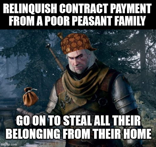 Scumbag Geralt | RELINQUISH CONTRACT PAYMENT FROM A POOR PEASANT FAMILY; GO ON TO STEAL ALL THEIR BELONGING FROM THEIR HOME | image tagged in greedy witcher,witcher,the witcher,geralt of rivia,witcher 3 | made w/ Imgflip meme maker
