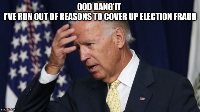 Joe Biden worries | GOD DANG'IT 
I'VE RUN OUT OF REASONS TO COVER UP ELECTION FRAUD | image tagged in joe biden worries | made w/ Imgflip meme maker