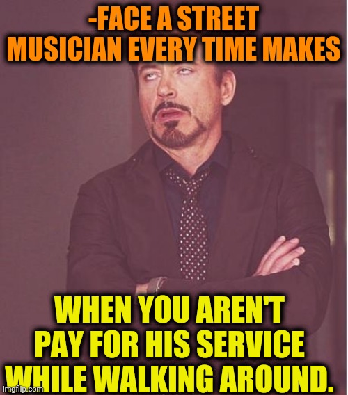 -Ahh, just a penny! |  -FACE A STREET MUSICIAN EVERY TIME MAKES; WHEN YOU AREN'T PAY FOR HIS SERVICE WHILE WALKING AROUND. | image tagged in memes,face you make robert downey jr,street signs,musician jokes,payday,singing batman | made w/ Imgflip meme maker