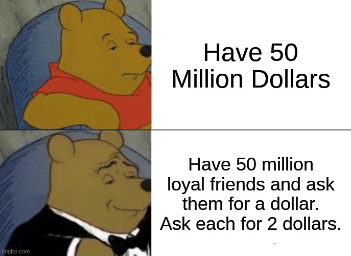 Million | Have 50 Million Dollars; Have 50 million loyal friends and ask them for a dollar. Ask each for 2 dollars. | image tagged in memes,tuxedo winnie the pooh | made w/ Imgflip meme maker