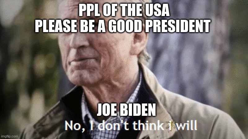 No, i dont think i will | PPL OF THE USA

PLEASE BE A GOOD PRESIDENT; JOE BIDEN | image tagged in no i dont think i will | made w/ Imgflip meme maker