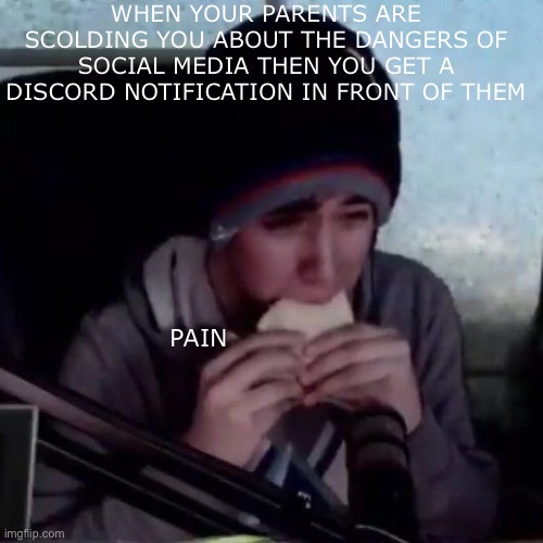 Pain (fun fact bread is ‘pain’ in French, pronounced p-ein) | WHEN YOUR PARENTS ARE SCOLDING YOU ABOUT THE DANGERS OF SOCIAL MEDIA THEN YOU GET A DISCORD NOTIFICATION IN FRONT OF THEM; PAIN | image tagged in pain,quackity | made w/ Imgflip meme maker