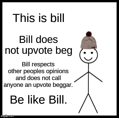 Be like Bill | This is bill; Bill does not upvote beg; Bill respects other peoples opinions and does not call anyone an upvote beggar. Be like Bill. | image tagged in memes,be like bill | made w/ Imgflip meme maker