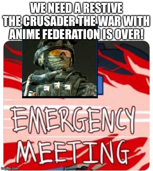 Hear hear!!! | WE NEED A RESTIVE THE CRUSADER THE WAR WITH ANIME FEDERATION IS OVER! | image tagged in emergency meeting among us | made w/ Imgflip meme maker