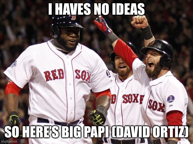 I has no ideas and I’m a Sox fan so here | I HAVES NO IDEAS; SO HERE’S BIG PAPI (DAVID ORTIZ) | image tagged in red sox | made w/ Imgflip meme maker