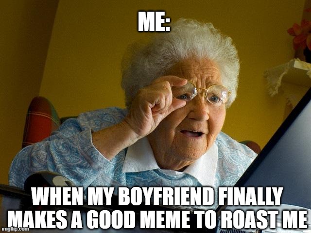 when my s/o finally roasts me | ME:; WHEN MY BOYFRIEND FINALLY MAKES A GOOD MEME TO ROAST ME | image tagged in memes,grandma finds the internet | made w/ Imgflip meme maker