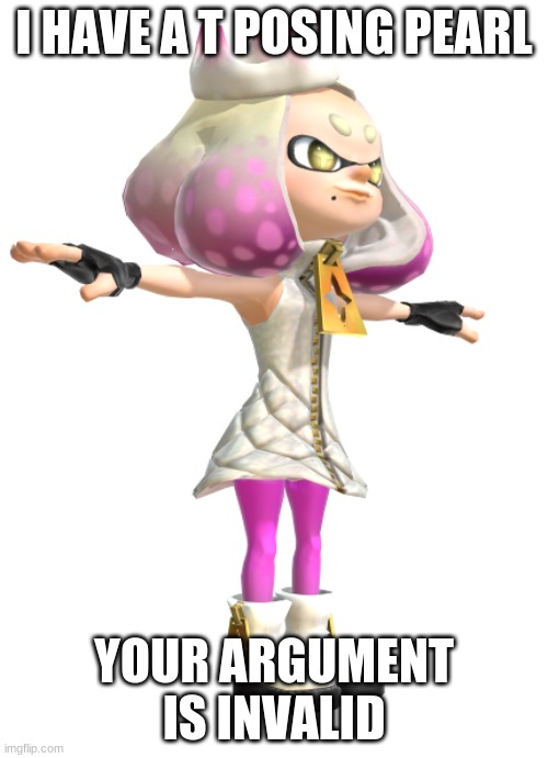 t posing Pearl | I HAVE A T POSING PEARL; YOUR ARGUMENT IS INVALID | image tagged in t posing pearl,splatoon,splatoon 2,splatoon 3 | made w/ Imgflip meme maker