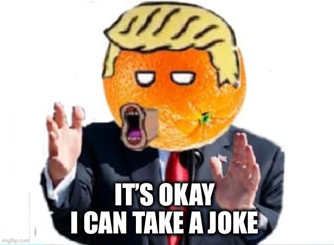 Orange Man | IT’S OKAY 
I CAN TAKE A JOKE | image tagged in orange man | made w/ Imgflip meme maker