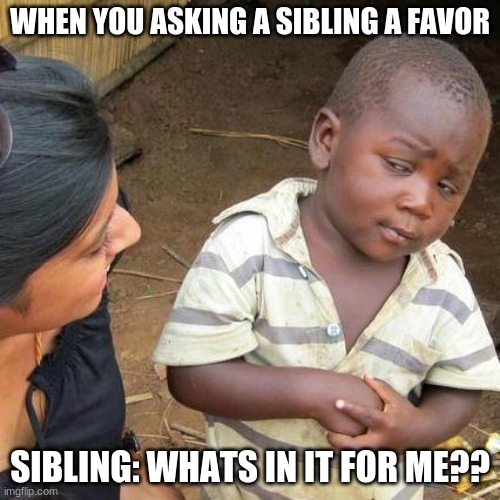 Third World Skeptical Kid | WHEN YOU ASKING A SIBLING A FAVOR; SIBLING: WHAT'S IN IT FOR ME?? | image tagged in memes,third world skeptical kid | made w/ Imgflip meme maker