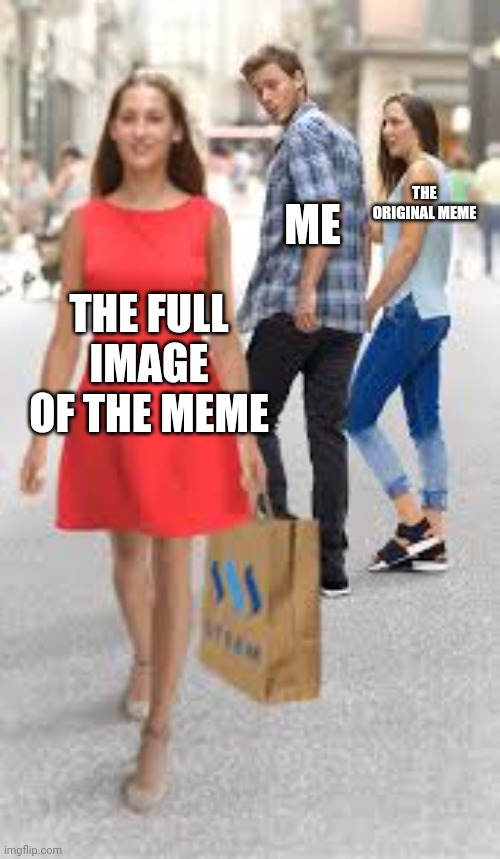 The full image of the distracted boyfriend! | ME; THE ORIGINAL MEME; THE FULL IMAGE OF THE MEME | image tagged in distracted boyfriend,memes | made w/ Imgflip meme maker