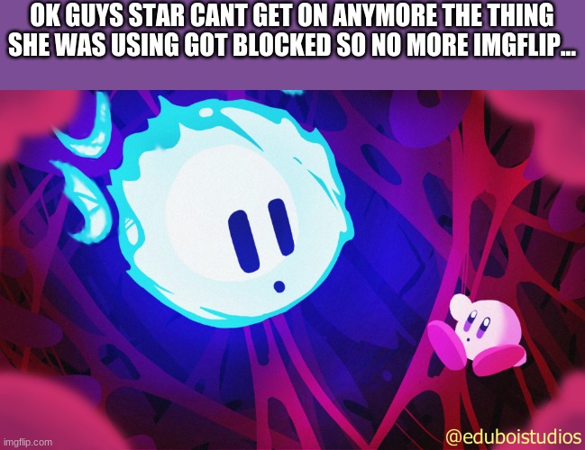 void and kirby | OK GUYS STAR CANT GET ON ANYMORE THE THING SHE WAS USING GOT BLOCKED SO NO MORE IMGFLIP... | image tagged in void and kirby | made w/ Imgflip meme maker